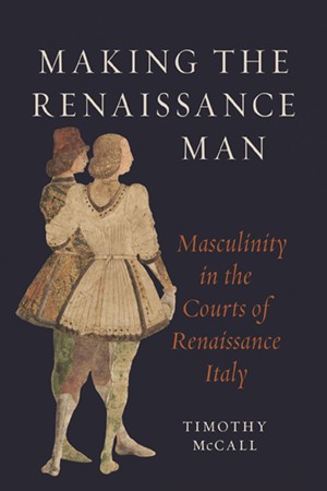 Book cover of, "Making the Renaissance Man: Masculinity in the Courts of Renaissance Italy"