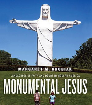 Margaret Grubiak's book, "Monumental Jesus: Landscapes of Faith & Doubt in Modern America"