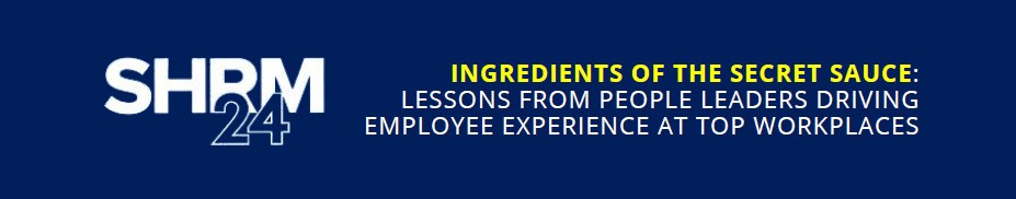 SHRM24 - Ingredients of the Secret Sauce: Lessons from People Leaders Driving Employee Experience at Top Workplaces